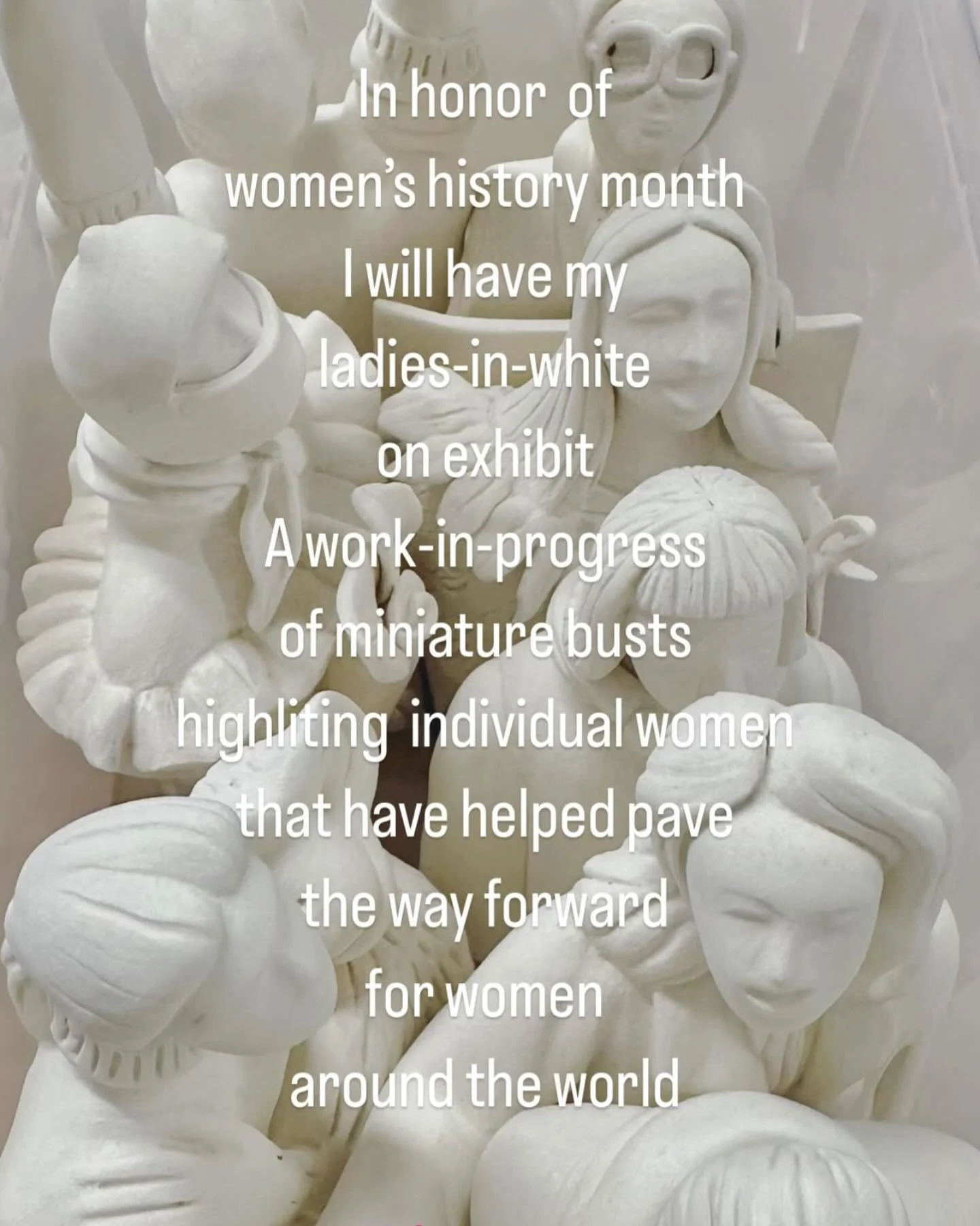 Join me for drinks and unity 
this Friday, 6-8pm March 14th
In celebration of Women&rsquo;s history month
@ Clayworks on Columbia 
195 Columbia St., Brooklyn 

In honor  of 
women&rsquo;s history month 
I will have my 
ladies-in-white 
on exhibit
A w