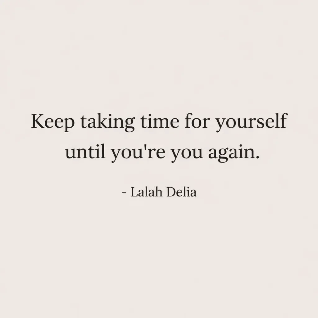 “Keep taking time for yourself until you are you again.” ~ Lala Delia 