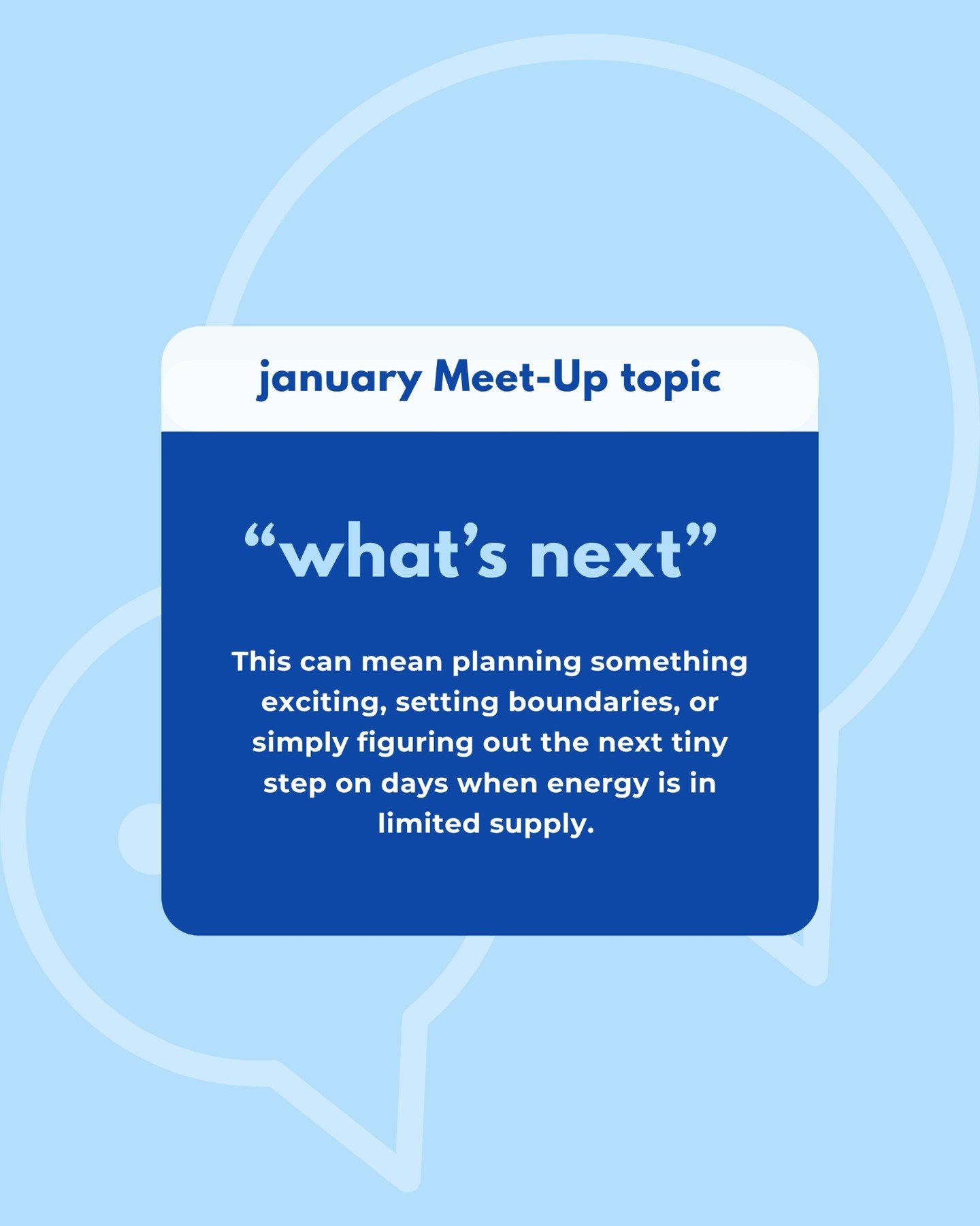 January&rsquo;s Meet-Up topic is" what&rsquo;s next" - a space to explore whatever that means for you. Maybe it&rsquo;s planning something exciting, holding a boundary, or just deciding the next tiny step on a low-energy day.

RSVP for our 