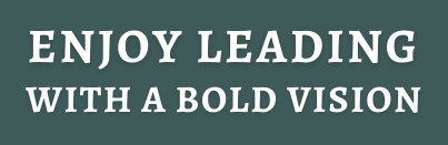 Enjoy Leading With A Bold Vision