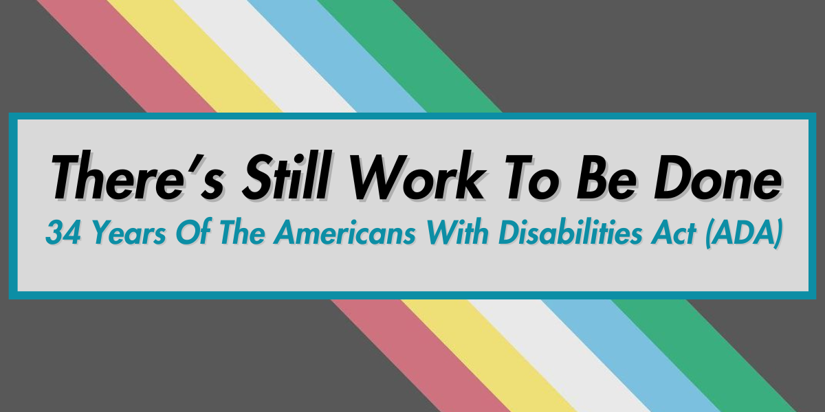 The text "There's Still Work To Be Done: 34 Years Of The Americans With Disabilities Act (ADA) sit on top of the Disability Pride Flag as a background.