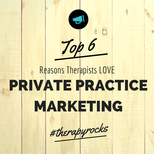 Top 6 Reasons Why Therapists LOVE Private Practice Marketing