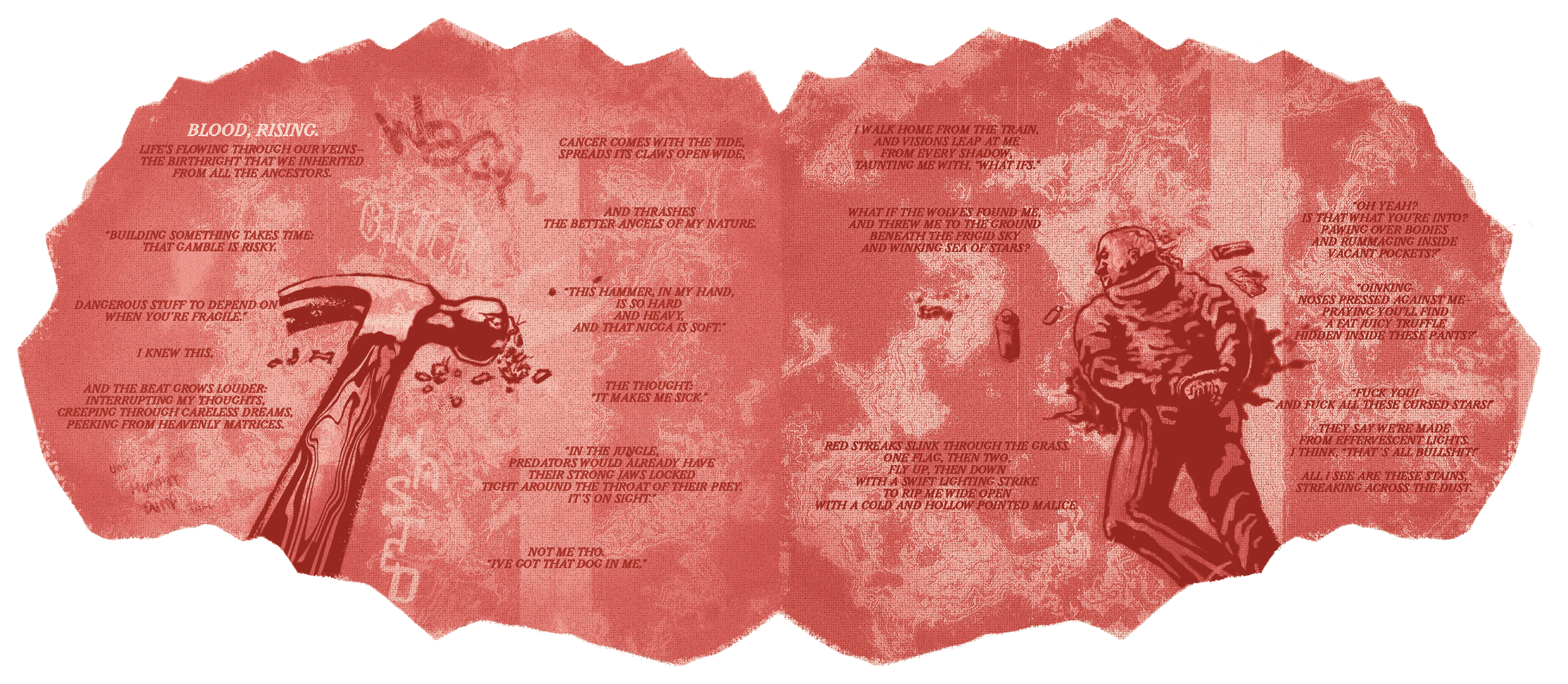 [left-page]
Blood. Rising.
Life’s flowing through our veins—
The birthright that we inherited 
from all the ancestors.

“Building something takes time:
That gamble is risky.

Dangerous stuff to depend on
when you're fragile.”

I know this,

And the b