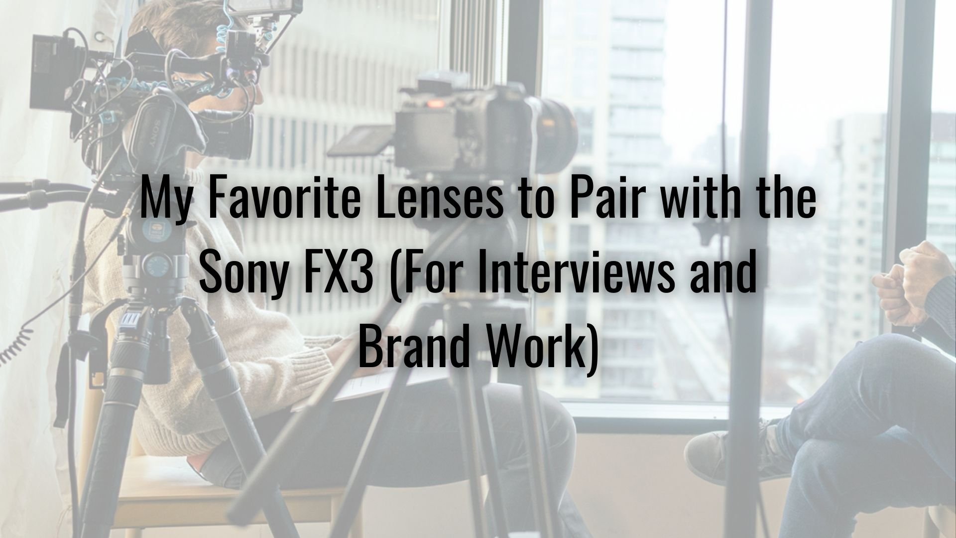 My Favorite Lenses to Pair with the Sony FX3 (For Interviews and Brand Work)
