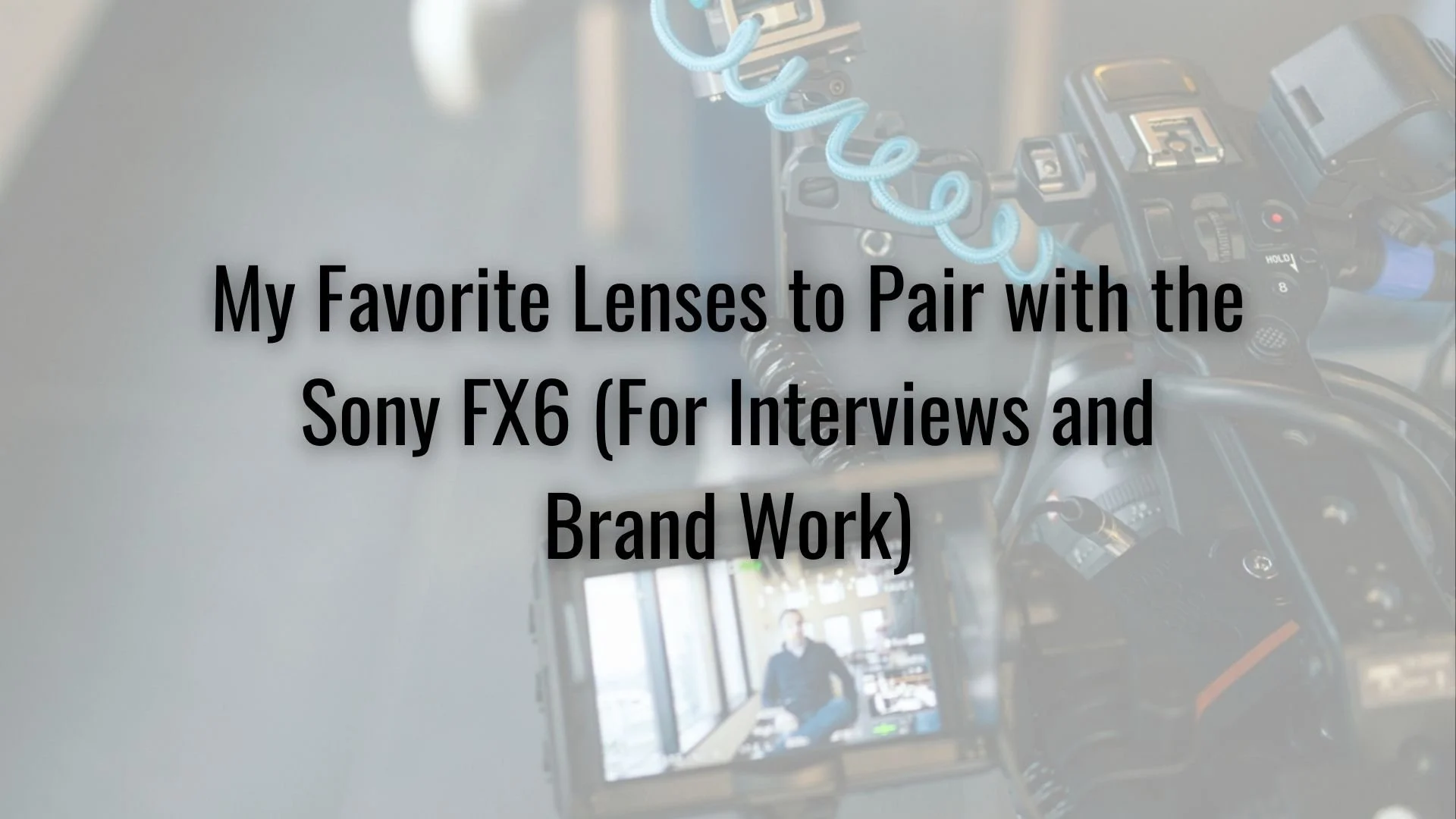 My Favorite Lenses to Pair with the Sony FX6 (For Interviews and Brand Work)