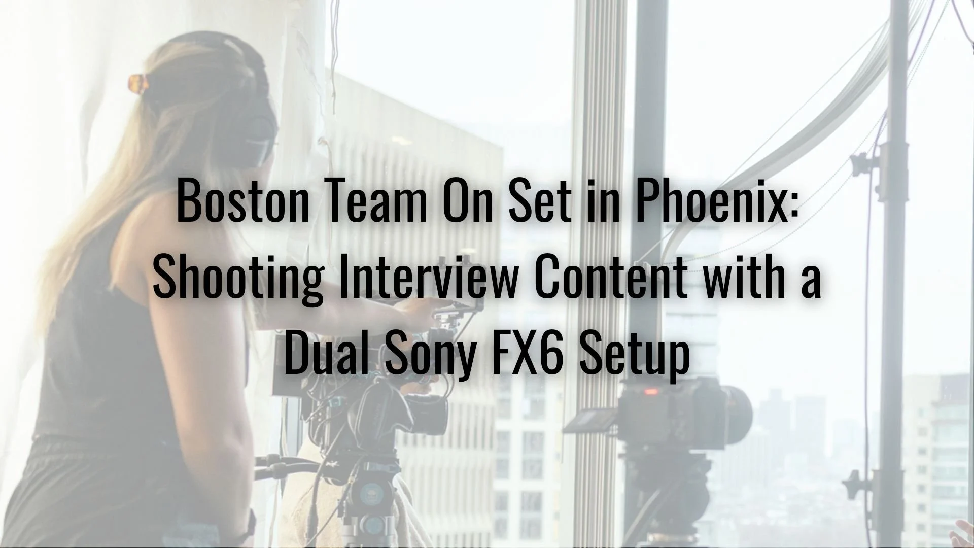 Boston Team On Set in Phoenix: Shooting Interview Content with a Dual Sony FX6 Setup