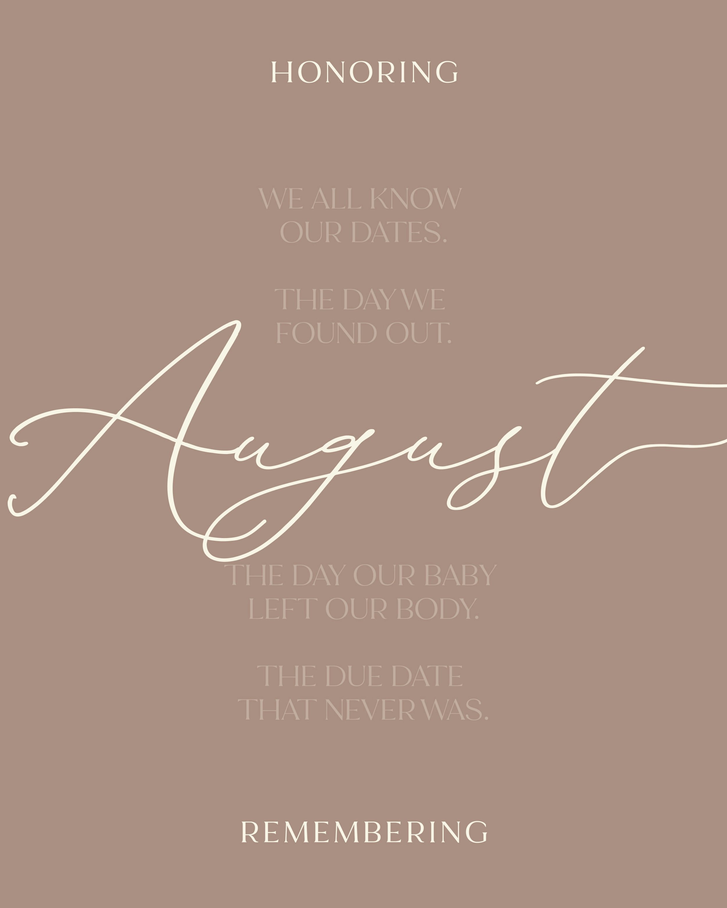 We all know our dates.
The day we found out.
The day our baby left our body.
The due date that never was.

If you have a difficult date in the month of August, share below. Let people love on you, pray for you, and remember and honor your baby with y