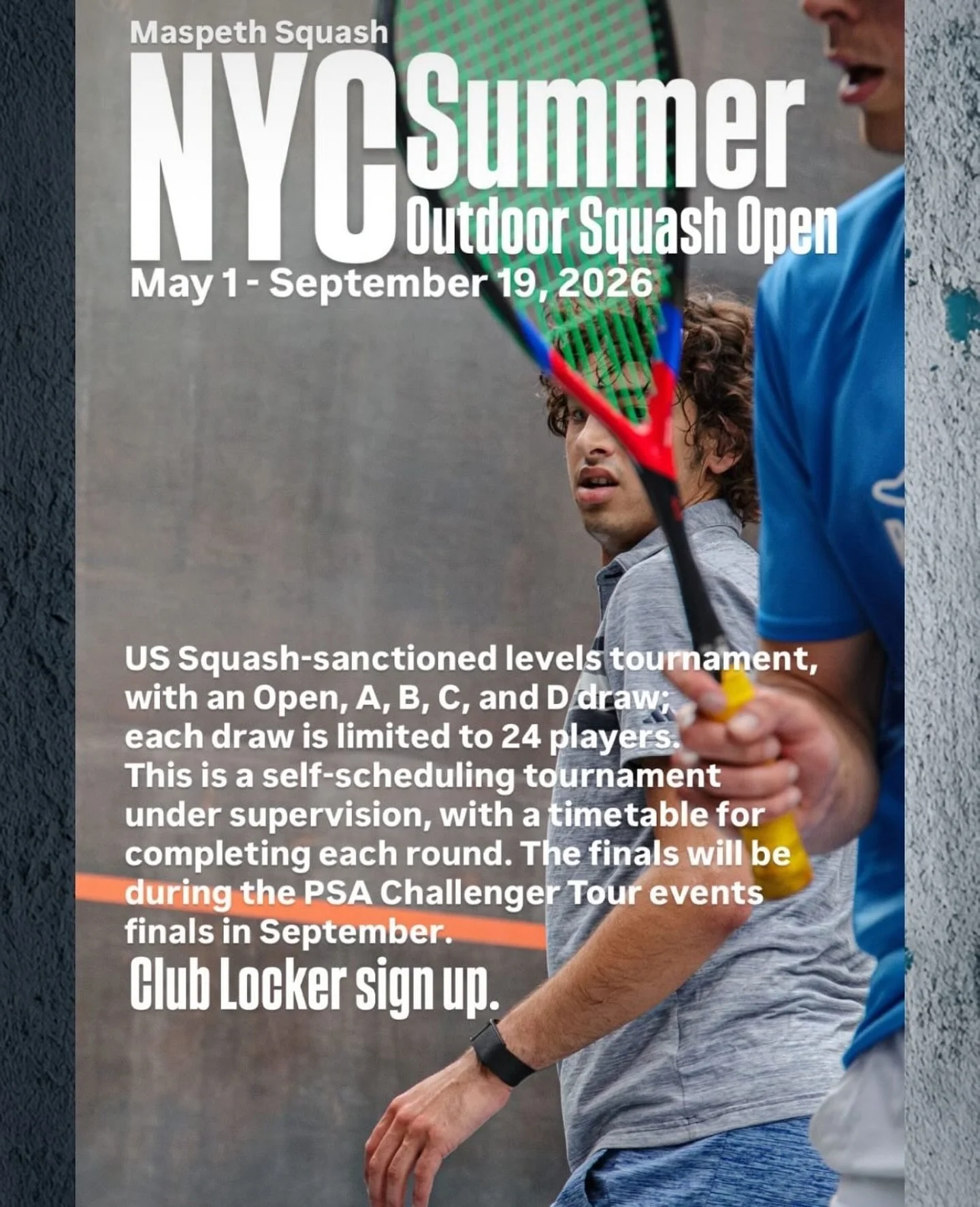NYC Summer Outdoor Squash Open
May 1 - September 19, 2026

US Squash-sanctioned levels tournament, with an Open, A, B, C, and D draw; each draw is limited to 24 players. 

This is a self-scheduling tournament under supervision, with a timetable for c