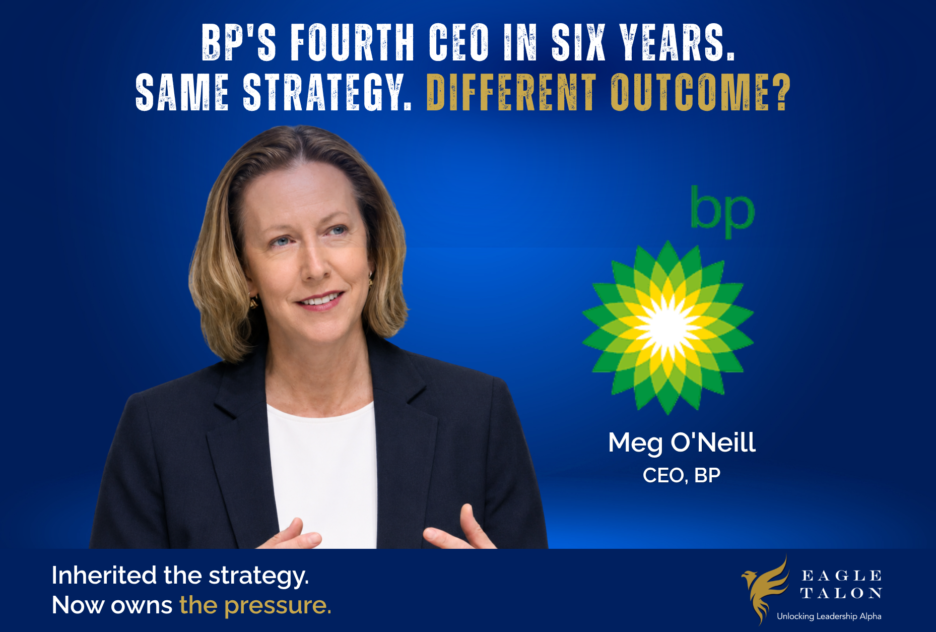 BP’S FOURTH CEO IN SIX YEARS. SAME STRATEGY. DIFFERENT OUTCOME?