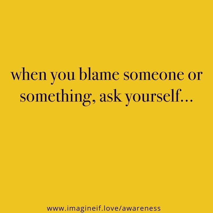 what is there for me to learn about this? It’s so much easier to put the blame on someone or something else and yet the gift in the response that you feel about that situation, is to learn something about you - usually what is working for you a
