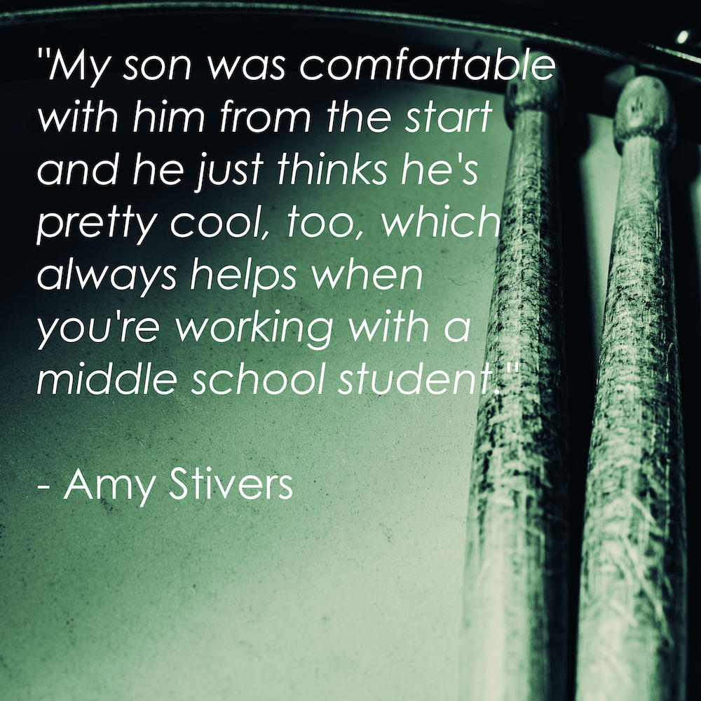 "My son was comfortable with him from the start and he just thinks he's pretty cool, too, which always helps when you're working with a middle school student." - Amy Stivers