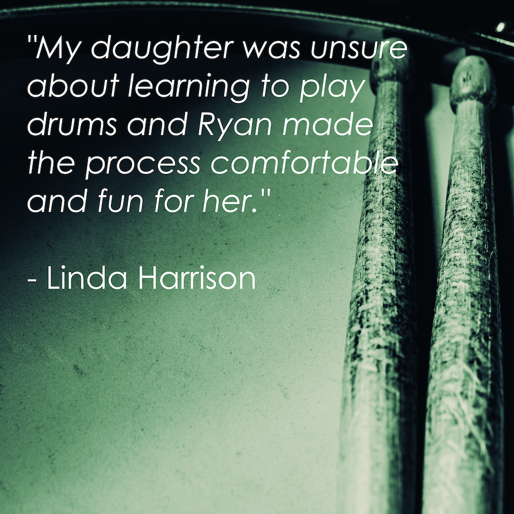"My daughter was unsure about learning to play drums and Ryan made the process comfortable and fun for her." - Linda Harrison