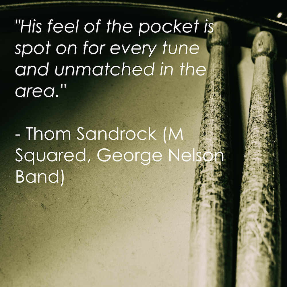 “I’ve worked with Ryan for the last five years and he amazes me every time with his knowledge of various styles, feels, and repertoire. His feel of the pocket is spot on for every tune and unmatched in the area.” - Thom Sandrock (George Nelson Band)