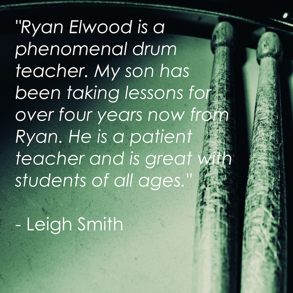 "Ryan Elwood is a phenomenal drum teacher. My son has been taking lessons for over four years now from Ryan. He is a patient teacher and is great with students of all ages." - Leigh Smith
