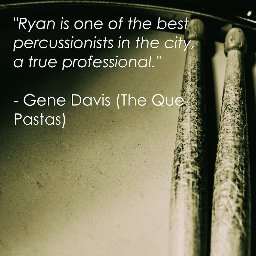 “Ryan is one of the best percussionists in the city, a true professional.” - Gene Davis (The Que Pastas)