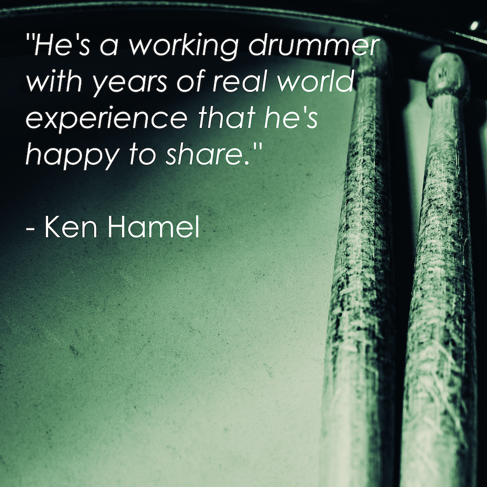 "He's a working drummer with years of real world experience that he's happy to share." - Ken Hamel