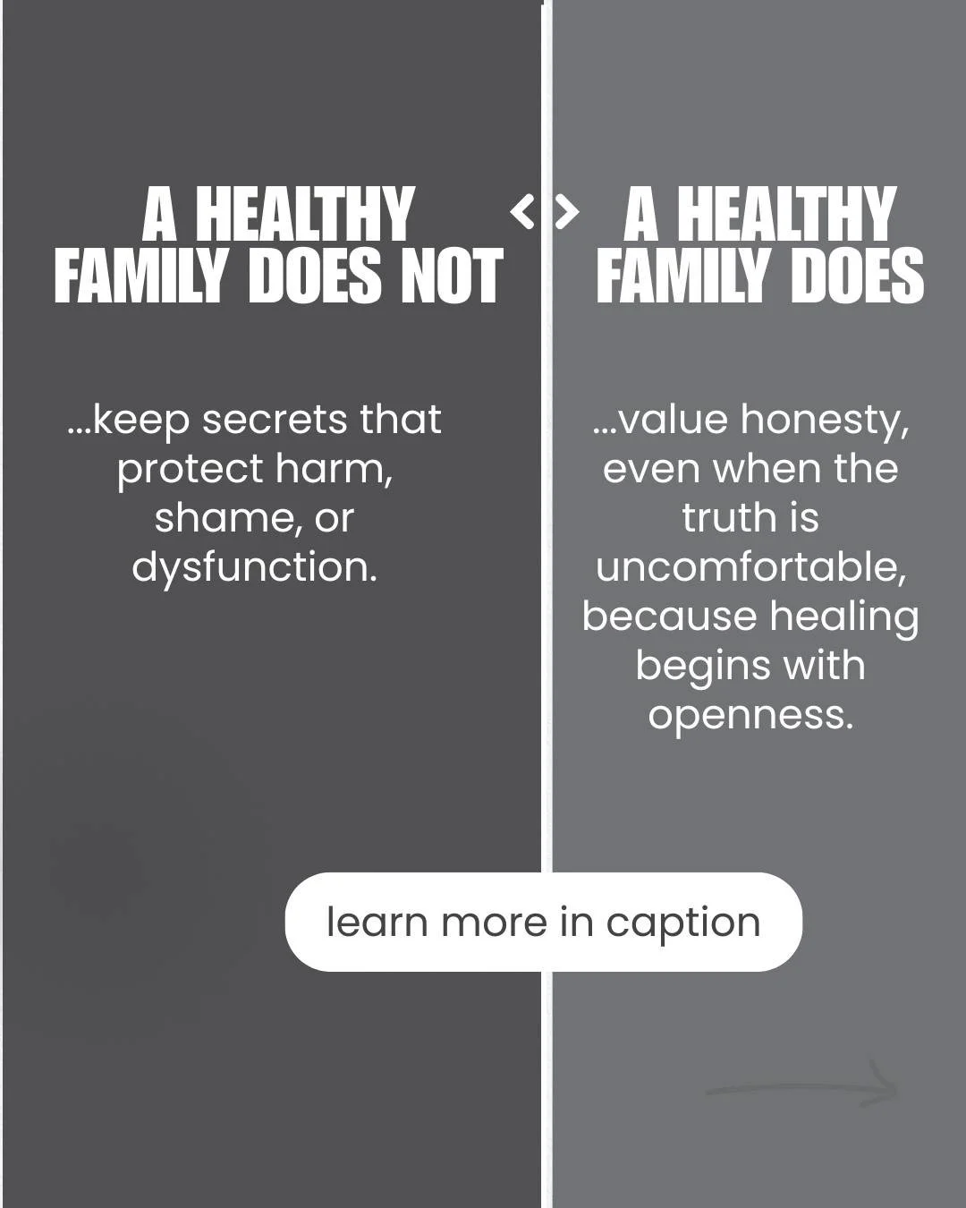 When families protect harmful secrets, they protect pain.
What stays hidden doesn&rsquo;t heal.

In a healthy family, truth is not a threat&mdash;it&rsquo;s a path forward.
They talk about what&rsquo;s real, even when it&rsquo;s hard. They don&rsquo;