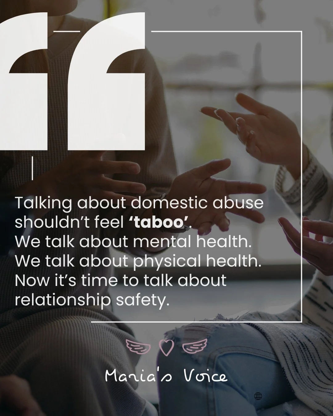Let&rsquo;s Normalize the Conversation

💬 Talking about domestic abuse shouldn&rsquo;t feel taboo.

We talk about mental health.
We talk about physical health.
Now it&rsquo;s time to talk about relationship safety.

At Maria&rsquo;s Voice, we believ