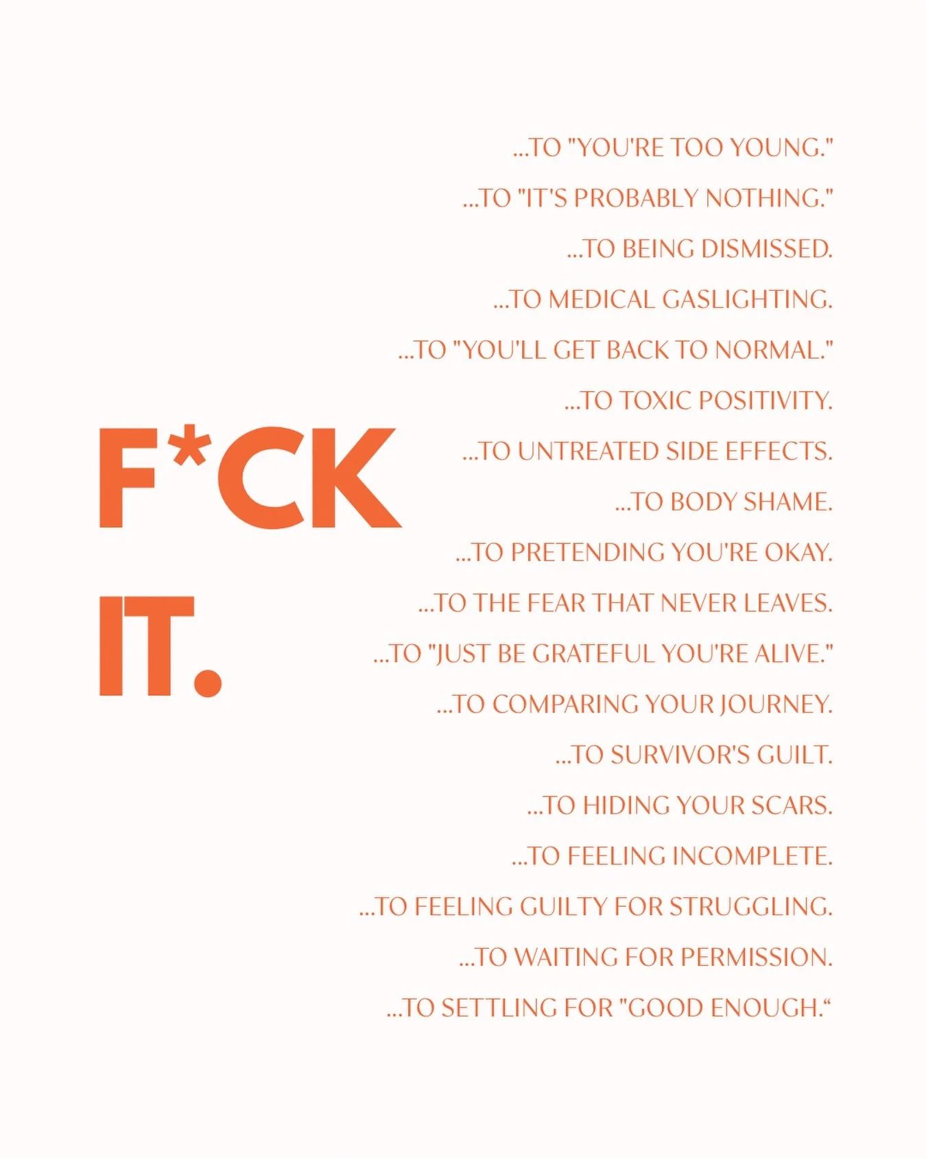 Sometimes healing looks like saying&hellip; F*CK IT.

  To being told you&rsquo;re &ldquo;too young.&rdquo; 
  To doctors who dismissed your concerns.
 To the side effects no one warned you about.
 To hiding your scars.
 To the comments about what yo
