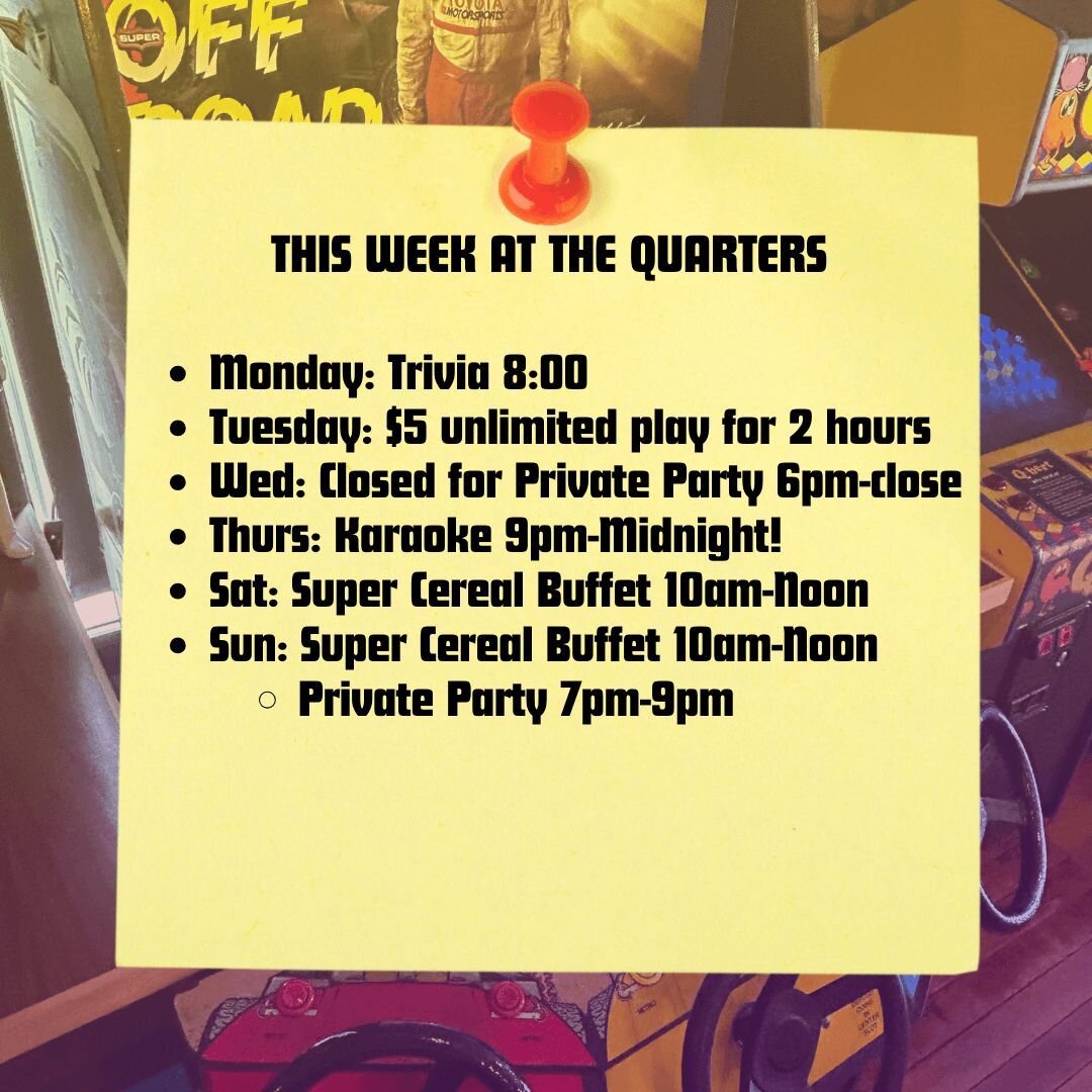 This week at The Quarters!
Monday: Trivia 8:00
Tuesday: $5 unlimited play for 2 hours
Wed: Closed for Private Party 6pm-close
Thurs: Karaoke 9pm-Midnight!
Sat: Super Cereal Buffet 10am-Noon
Sun: Super Cereal Buffet 10am-Noon
Private Party 7pm-9pm