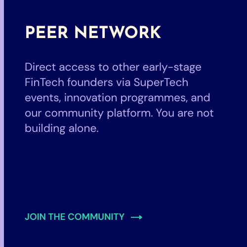 Direct access to other early-stage FinTech founders via SuperTech events, innovation programmes, and our community platform. You are not building alone.