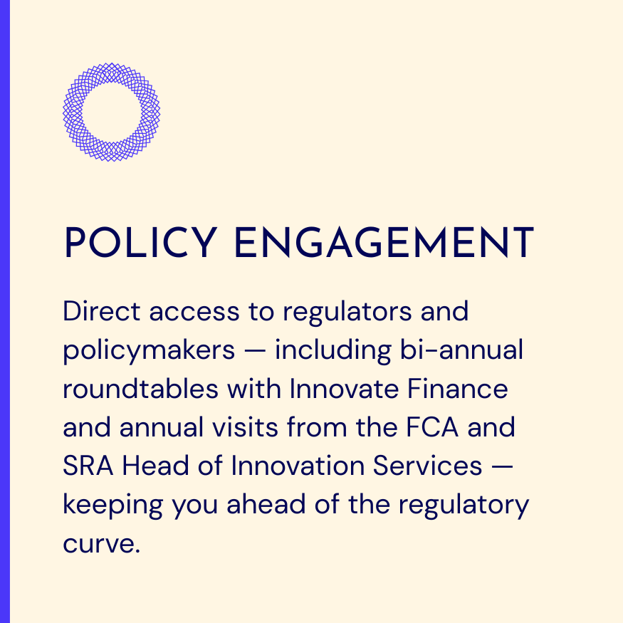 Direct access to regulators and policymakers — including bi-annual roundtables with Innovate Finance and annual visits from the FCA and SRA Head of Innovation Services