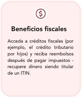 Information about fiscal benefits, including access to tax credits and refunds after paying taxes, and obtaining an ITIN.