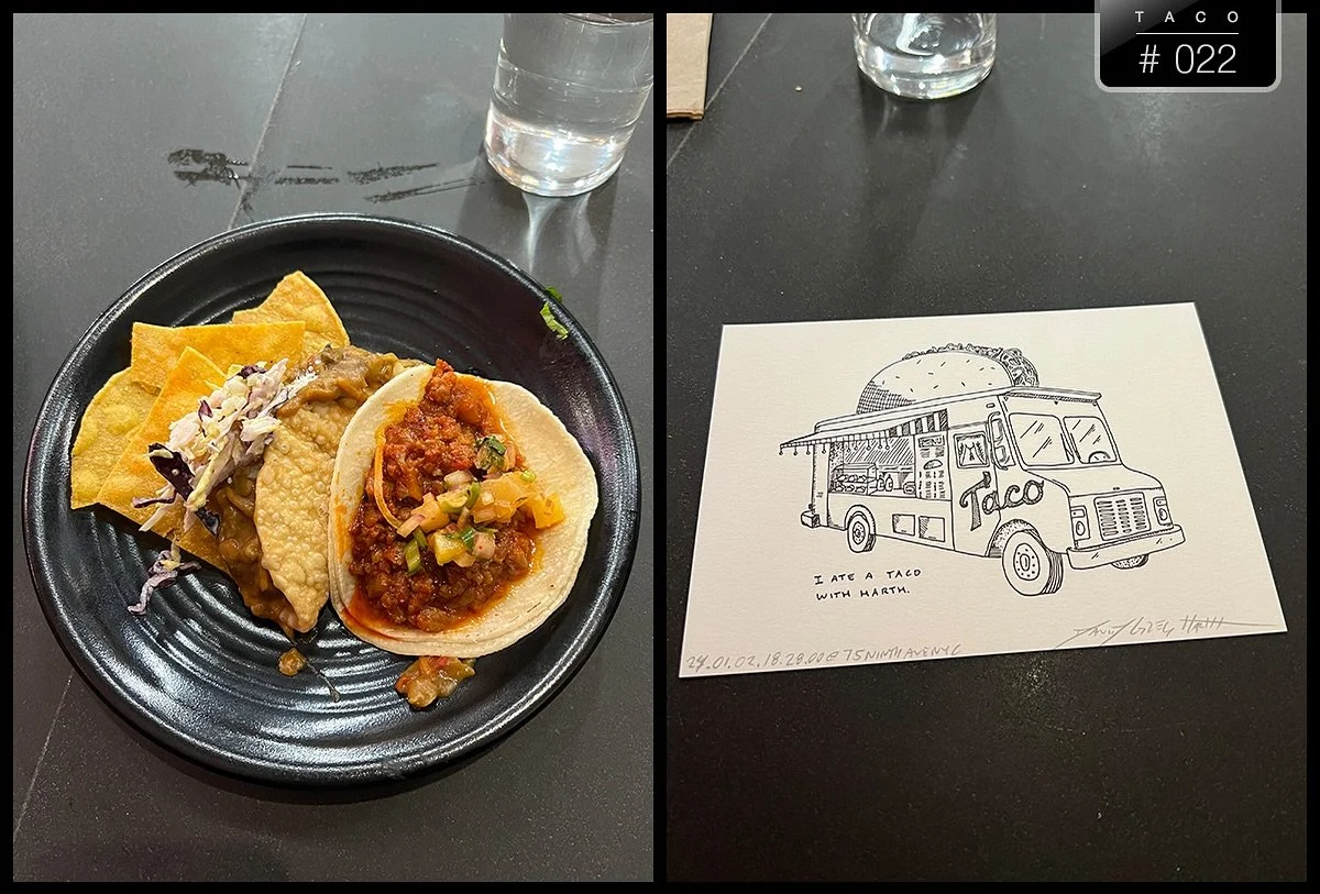 &mdash;
&ldquo;I ate a taco with Harth.&rdquo;
Taco #022
With Joshua Goldberg @wugmump
Location: Takumi Taco
Date: 24.01.02.18.28.00@75NinthAveNYC

Do you want to have a taco with Harth? You have a taco. I have a taco. You buy both tacos. You get the