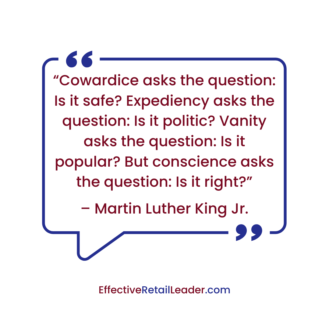 “Cowardice asks the question: Is it safe? Expediency asks the question: Is it politic? Vanity asks the question: Is it popular? But conscience asks the question: Is it right?” - Martin Luther King Jr.