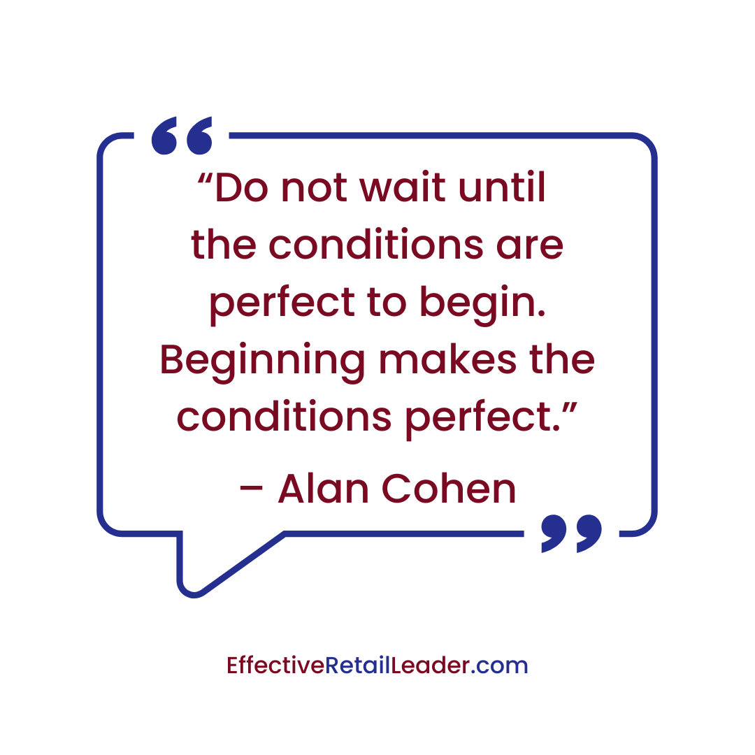 “Do not wait until the conditions are perfect to begin. Beginning makes the conditions perfect.” – Alan Cohen