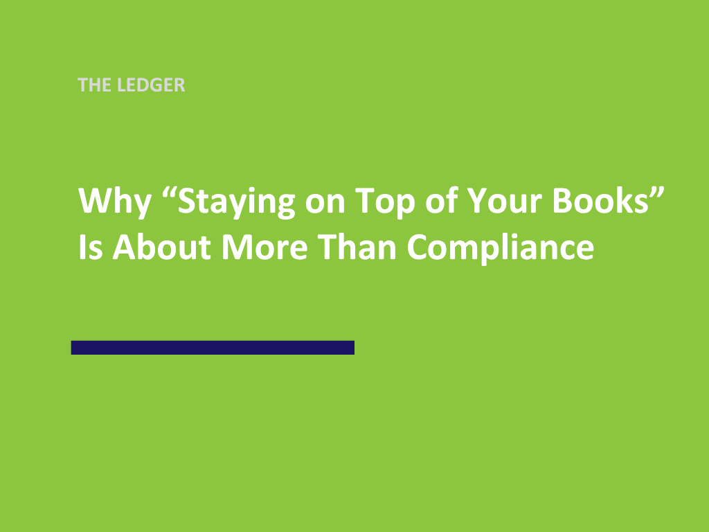 Why “Staying on Top of Your Books” Is About More Than Compliance