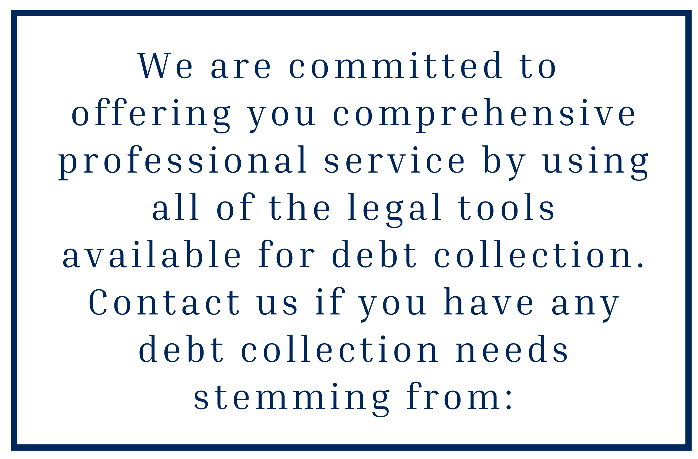 Copy of Copy of We are committed to offering you comprehensive professional service by using all of the legal tools available for debt collection. Contact us if you have any debt collection needs stemmin (1).png