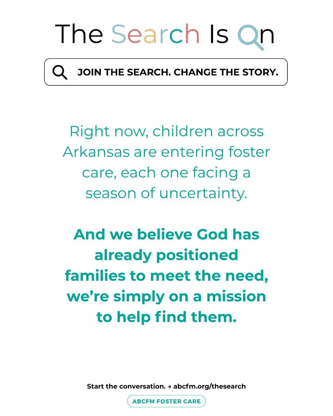 Every child in foster care is walking through a season of uncertainty.

They need safe, steady homes where they can feel known and supported while their families work toward what comes next.

That&rsquo;s why The Search Is On.

We believe God has alr