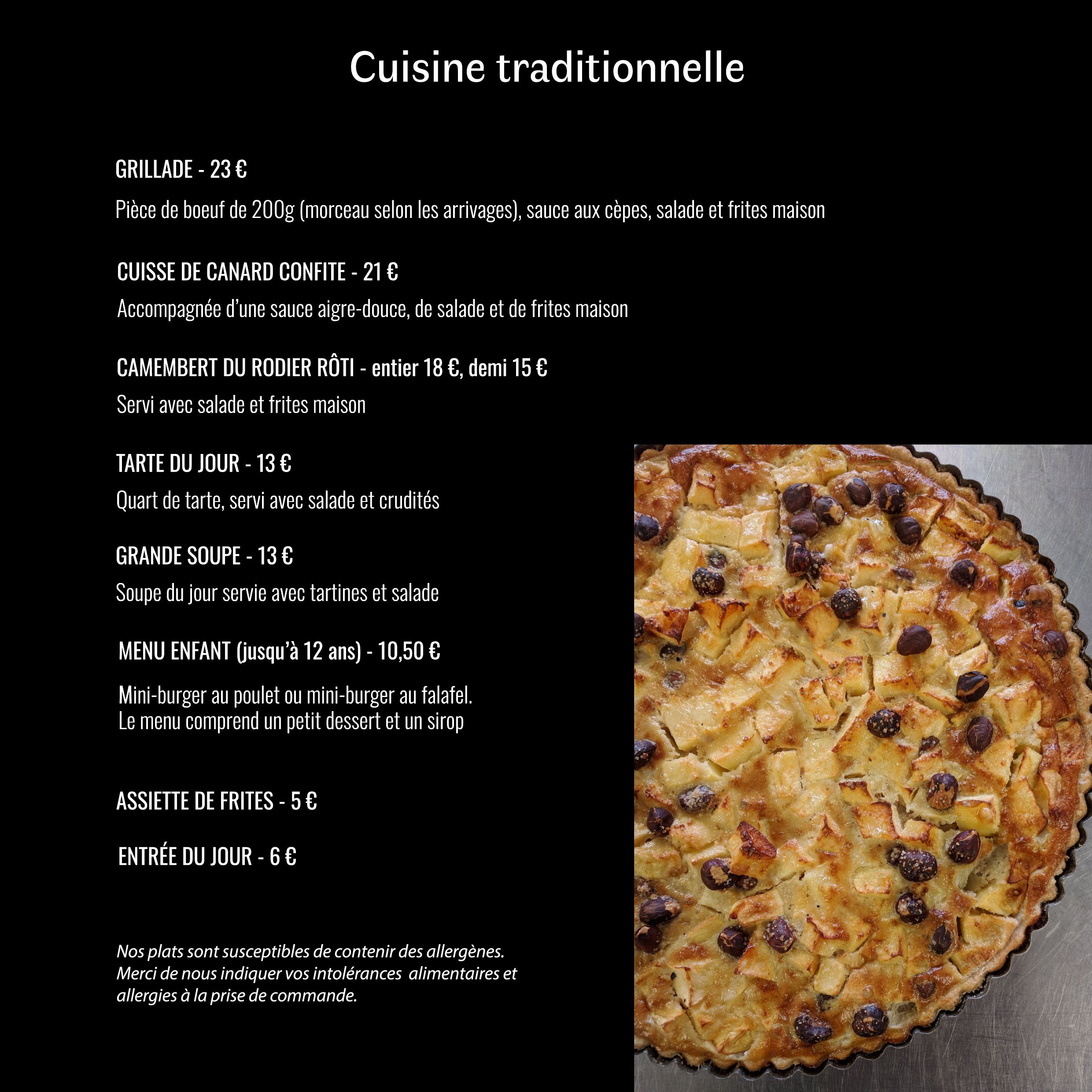 Grillade : 23€ ; Cuisse de canard confite : 21€ ; Camembert du Rodier rôti : 18€ ; Tarte du jour (voir entrée du jour) : 13€ ; Grande Soupe : 13€ ; Menu enfant : 10,50€ ; Assiette de frites : 5€ ; Entrée du jour : 6€