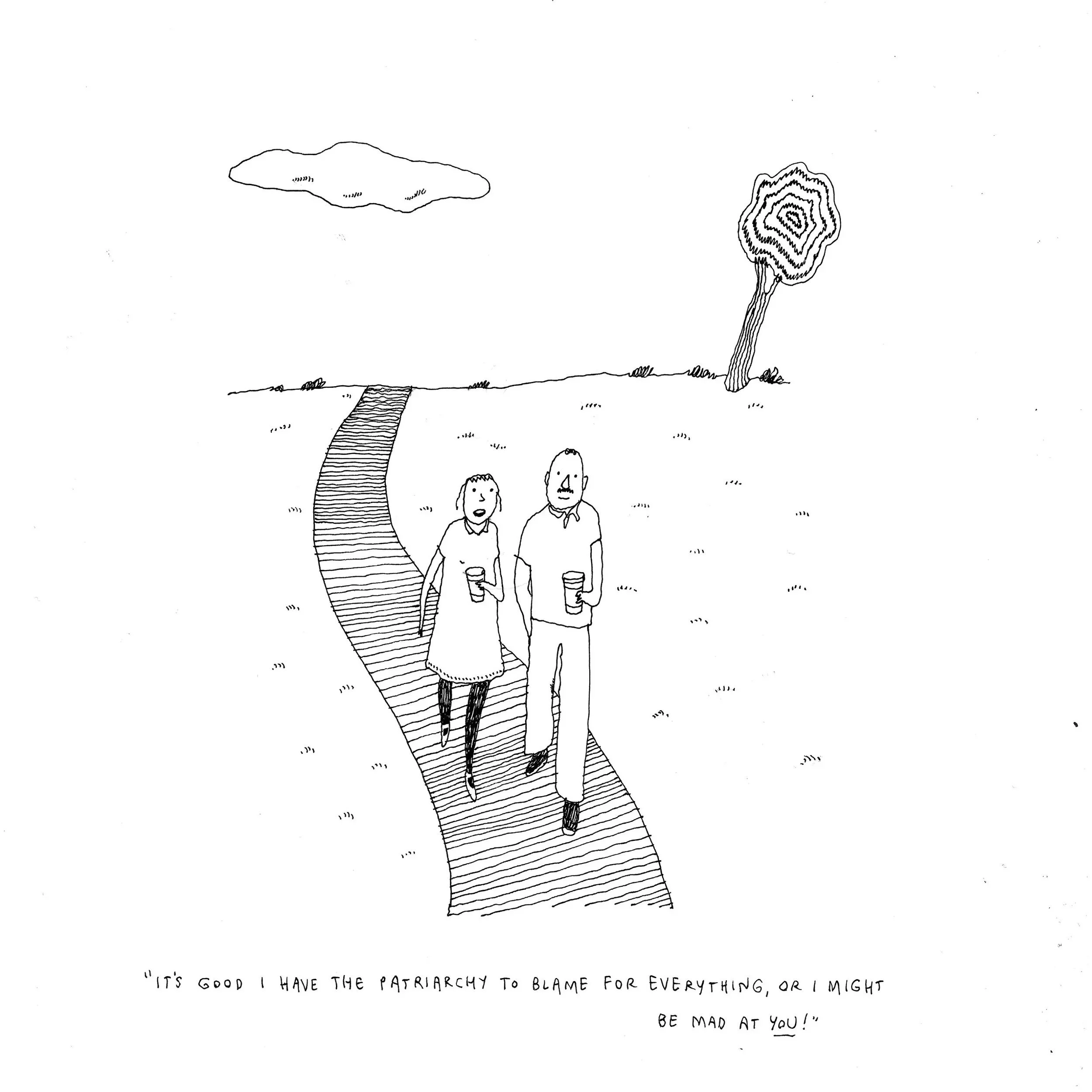  Liana Finck 
  "It's good I have the patriarchy to blame for everything, or I might be mad at you!" , 2025
 ink on paper
 12 x 9 inches 
30.48 x 22.86 cm