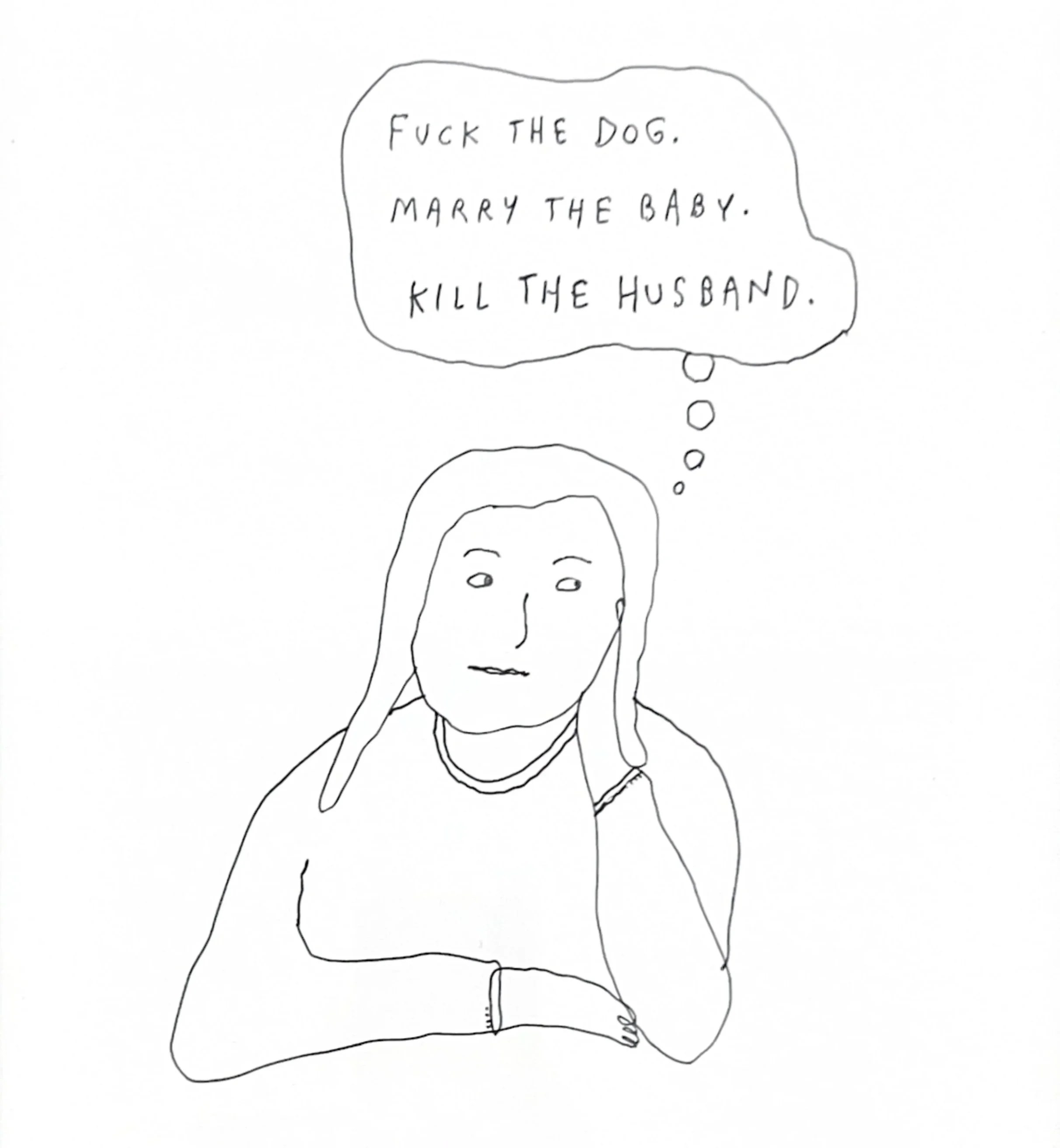  Liana Finck 
  Fuck the dog, marry the baby, kill the husband , 2025
 ink on paper
 12 x 9 inches 
30.48 x 22.86 cm