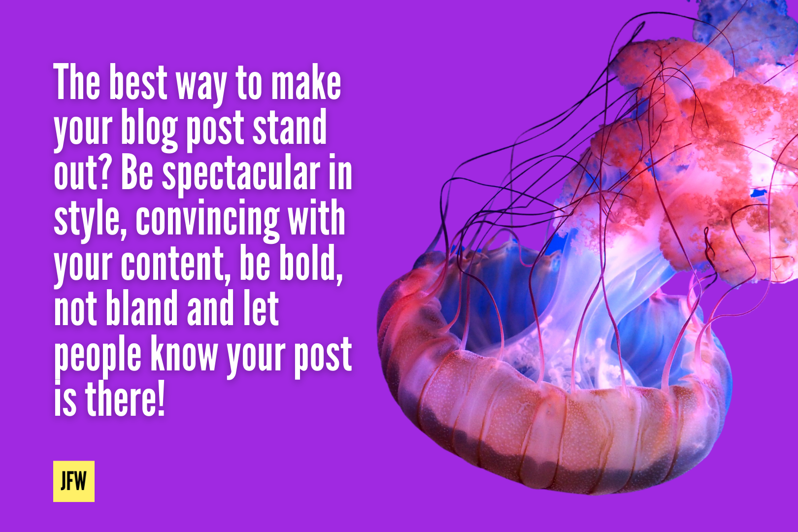 Graphic with JFW Marketing Logo and a Jellyfish. Quote reads, “the best way to make your blog post stand out? Be spectacular in style, convincing with your content, be bold, not bland and let people know your post is there!”