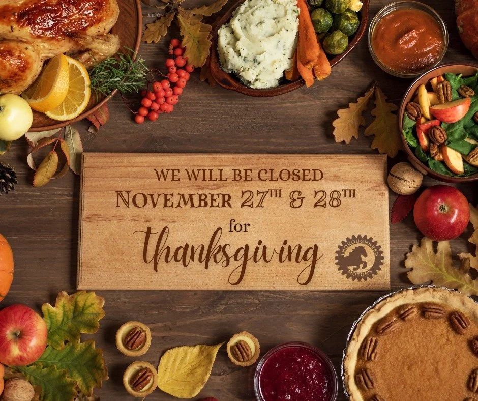 Thoroughbred Motors will be closed Thursday, November 27th &amp; Friday the 28th so we can eat too much, nap aggressively, and come back recharged!

 Normal operating hours will resume Monday, December 1st.