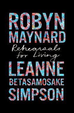REHEARSALS FOR LIVING by Robyn Maynard and Leanne Betasamosake Simpson