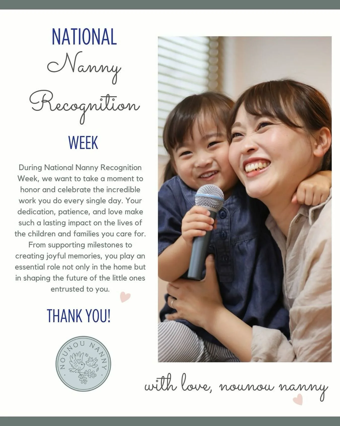 ✨Dear Nannies✨

Thank you for your kindness, your commitment, and the heart you bring to your work. We deeply appreciate all that you do and celebrate you this week&mdash;and every week&mdash;for the difference you make.

With gratitude,
Nounou Nanny