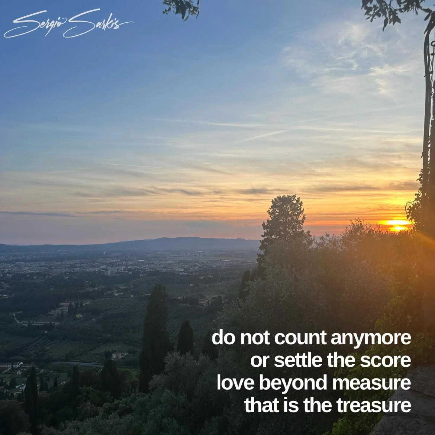 Do not count anymore
Or settle the score 

Love beyond measure
That is the treasure
(c) Sergio Sarkis 
__
#sergiosarkis #lovepoetry #fiesole #loverumi #lovebeyondmeasure❤️