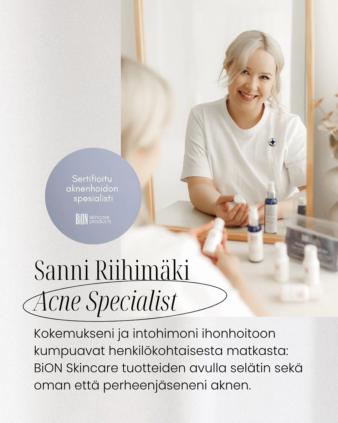 Me autamme sinua saavuttamaan paremman hallinnan aknenhoidossa 💜

BiON Skincare Acne Specialist kosmetologi arvioi ihosi tilanteen ja rakentaa sen perusteella toimivan hoitokokonaisuuden. Ammattilaisen aknekonsultaatio ohjaa sinut tuotteisiin ja hoi
