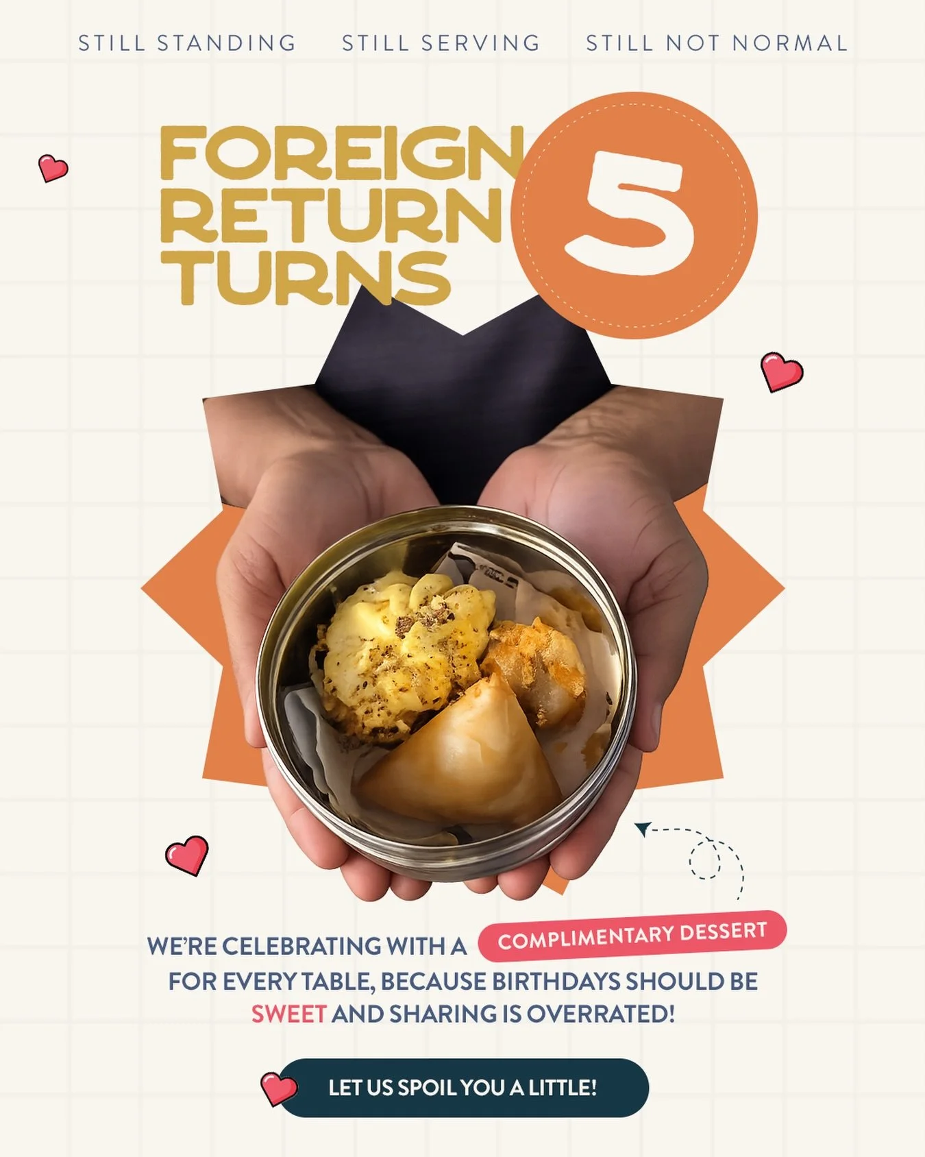 Five years in, and we&rsquo;re still standing, still serving, and still not normal &mdash; just the way you like it.

To celebrate turning 5, we&rsquo;re sweetening the moment with a complimentary dessert for every table.

No sharing rules, no awkwar