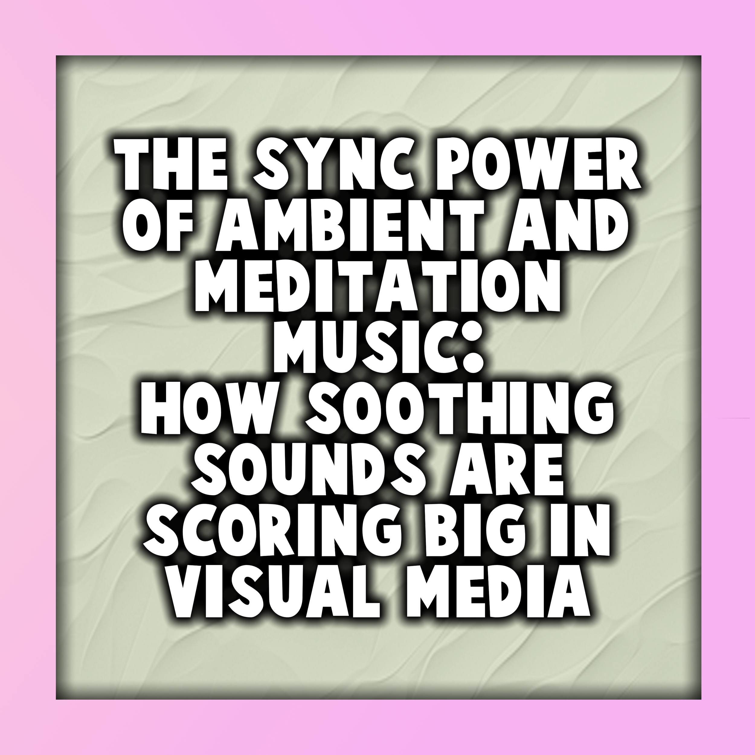 The Sync Power of Ambient &amp; Meditation Music: How Soothing Sounds Are Scoring Big in Visual Media