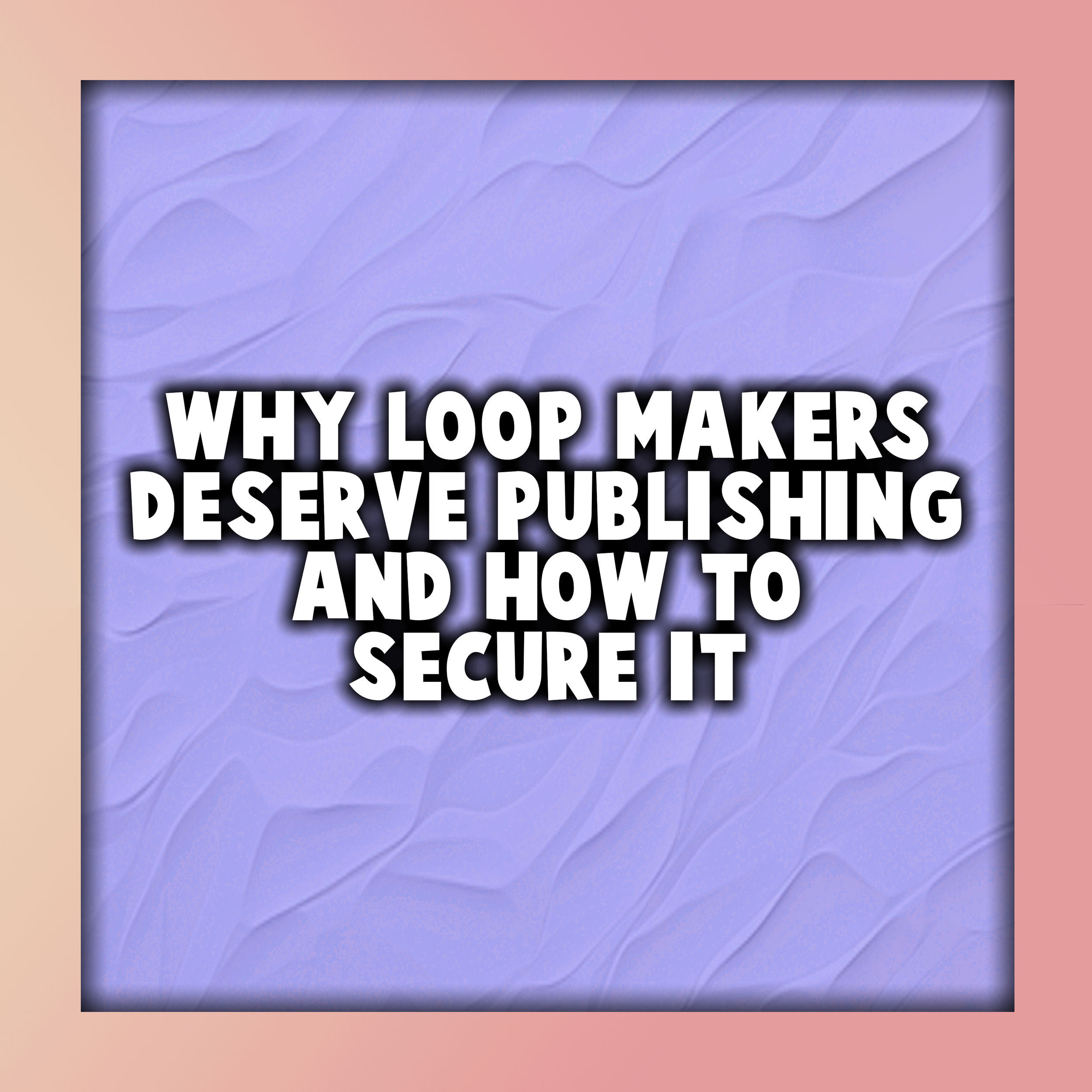 Why Loop Makers Deserve Publishing And How to Secure It
