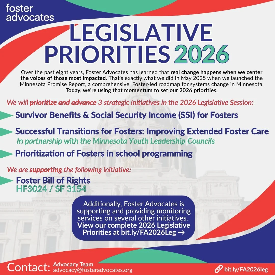 Foster Advocates 2026 Legislative Agenda: Leading With Bold Ideas
Our 2026 priorities center Fosters and advances the Minnesota Promise Report. Bold strategies for real Foster-informed systems change.

Join the movement: RSVP now for our Feb 9 Kick-O