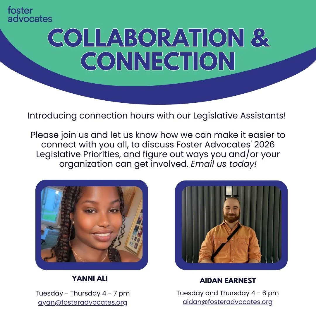 Meet our 2026 Session Legislative Assistants &amp; join Connection Hours!

Exciting news from Foster Advocates! We're launching Connection Hours with our new Legislative Assistants to help you connect with our legislative priorities and explore ways 