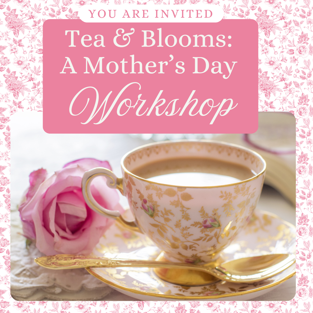 Tea & Blooms: A Mother’s Day Floral Workshop