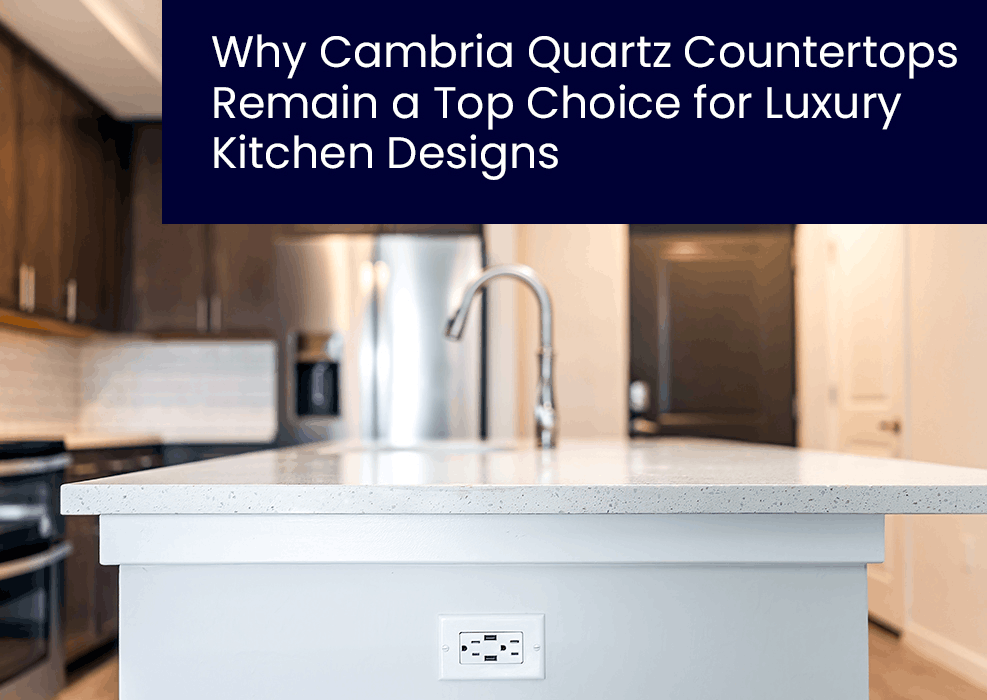 Why Cambria Quartz Countertops Remain a Top Choice for Luxury Kitchen Designs