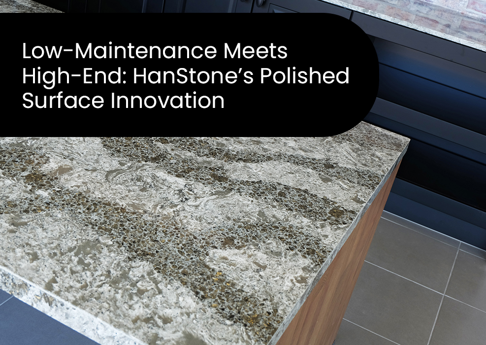 Low-Maintenance Meets High-End: HanStone’s Polished Surface Innovation
